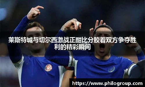 莱斯特城与切尔西激战正酣比分胶着双方争夺胜利的精彩瞬间