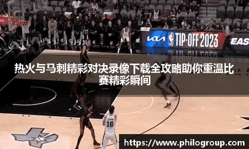 热火与马刺精彩对决录像下载全攻略助你重温比赛精彩瞬间