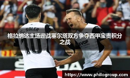 格拉纳达主场迎战塞尔塔双方争夺西甲宝贵积分之战