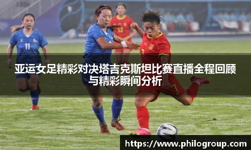 亚运女足精彩对决塔吉克斯坦比赛直播全程回顾与精彩瞬间分析